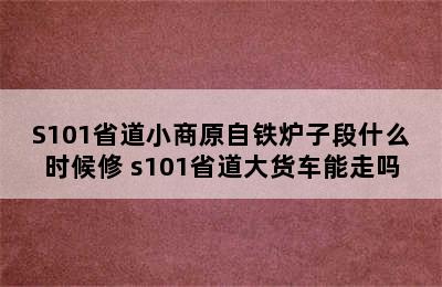 S101省道小商原自铁炉子段什么时候修 s101省道大货车能走吗